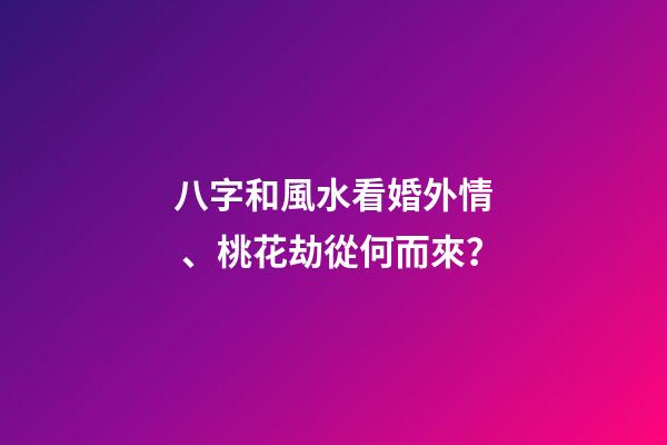 八字和風水看婚外情、桃花劫從何而來？